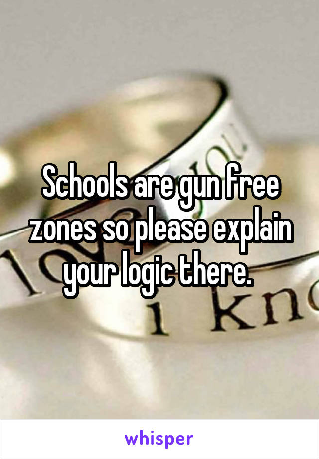 Schools are gun free zones so please explain your logic there. 