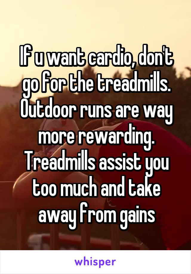 If u want cardio, don't go for the treadmills. Outdoor runs are way more rewarding. Treadmills assist you too much and take away from gains