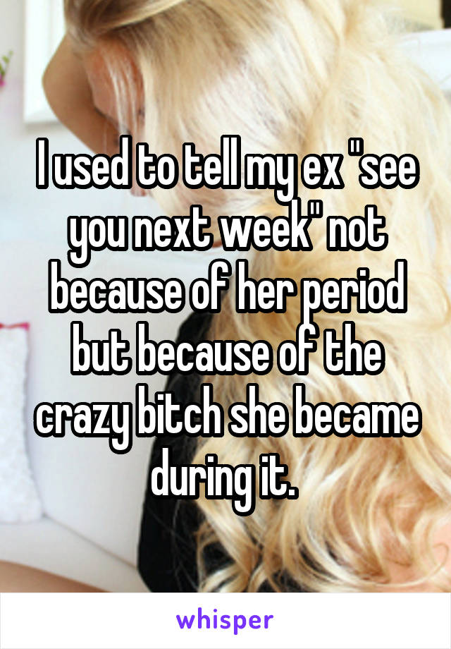 I used to tell my ex "see you next week" not because of her period but because of the crazy bitch she became during it. 