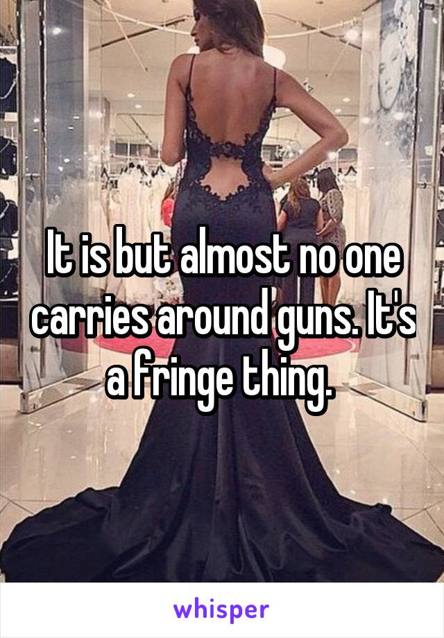 It is but almost no one carries around guns. It's a fringe thing. 