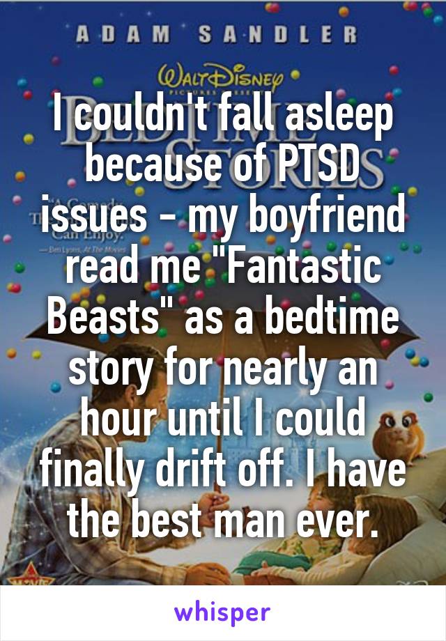 I couldn't fall asleep because of PTSD issues - my boyfriend read me "Fantastic Beasts" as a bedtime story for nearly an hour until I could finally drift off. I have the best man ever.