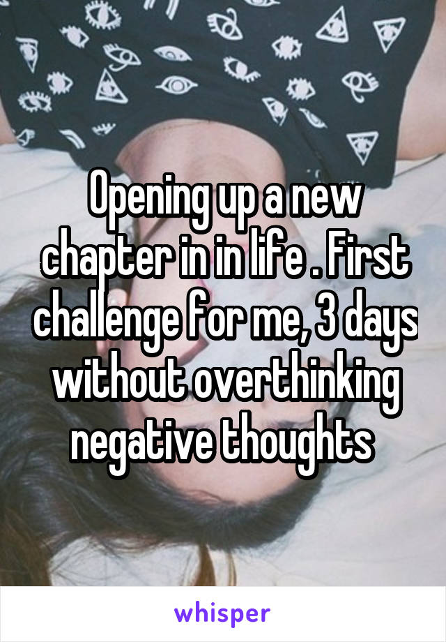 Opening up a new chapter in in life . First challenge for me, 3 days without overthinking negative thoughts 