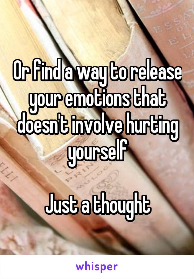 Or find a way to release your emotions that doesn't involve hurting yourself

Just a thought