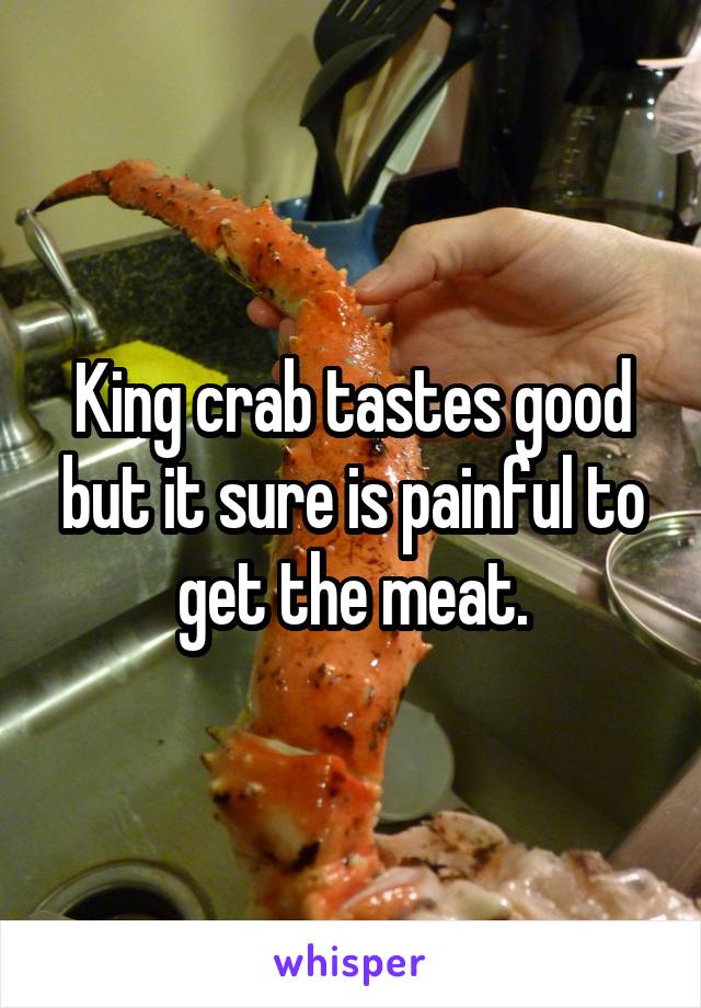 King crab tastes good but it sure is painful to get the meat.