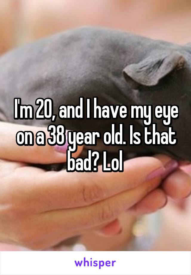 I'm 20, and I have my eye on a 38 year old. Is that bad? Lol 