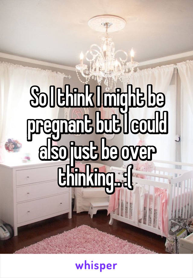 So I think I might be pregnant but I could also just be over thinking.. :( 