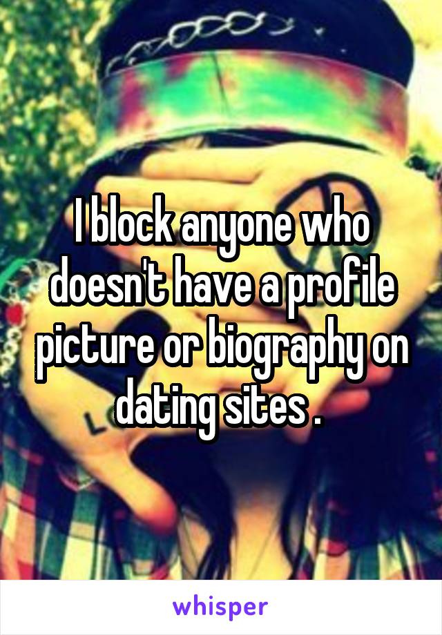 I block anyone who doesn't have a profile picture or biography on dating sites . 