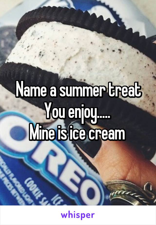 Name a summer treat
You enjoy..... 
Mine is ice cream 