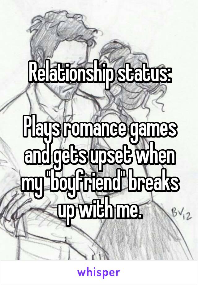 Relationship status:

Plays romance games and gets upset when my "boyfriend" breaks up with me.