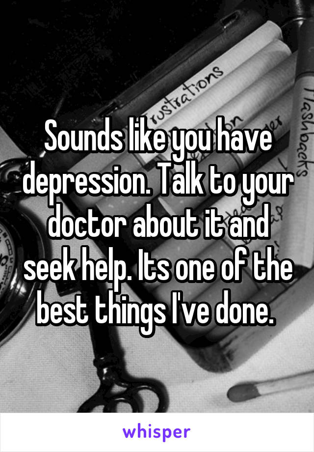 Sounds like you have depression. Talk to your doctor about it and seek help. Its one of the best things I've done. 