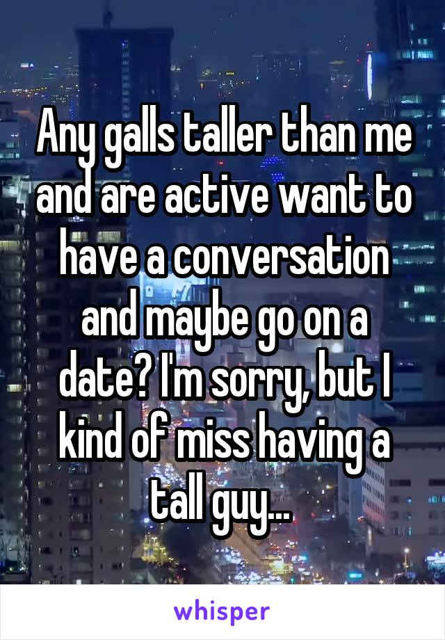 Any galls taller than me and are active want to have a conversation and maybe go on a date? I'm sorry, but I kind of miss having a tall guy... 