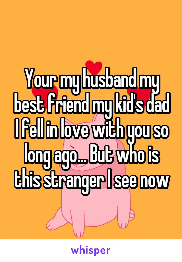 Your my husband my best friend my kid's dad I fell in love with you so long ago... But who is this stranger I see now