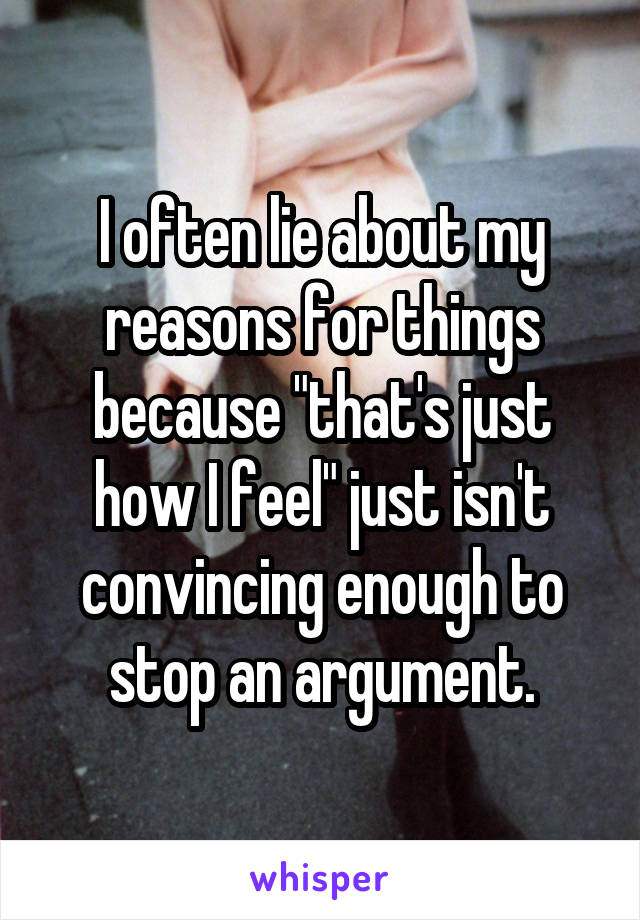 I often lie about my reasons for things because "that's just how I feel" just isn't convincing enough to stop an argument.