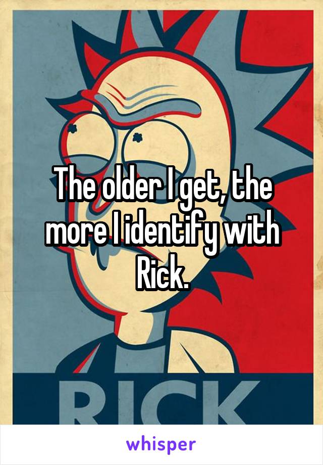 The older I get, the more I identify with Rick.