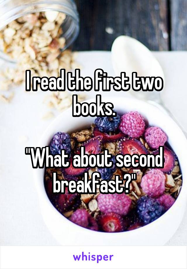 I read the first two books.

"What about second breakfast?"