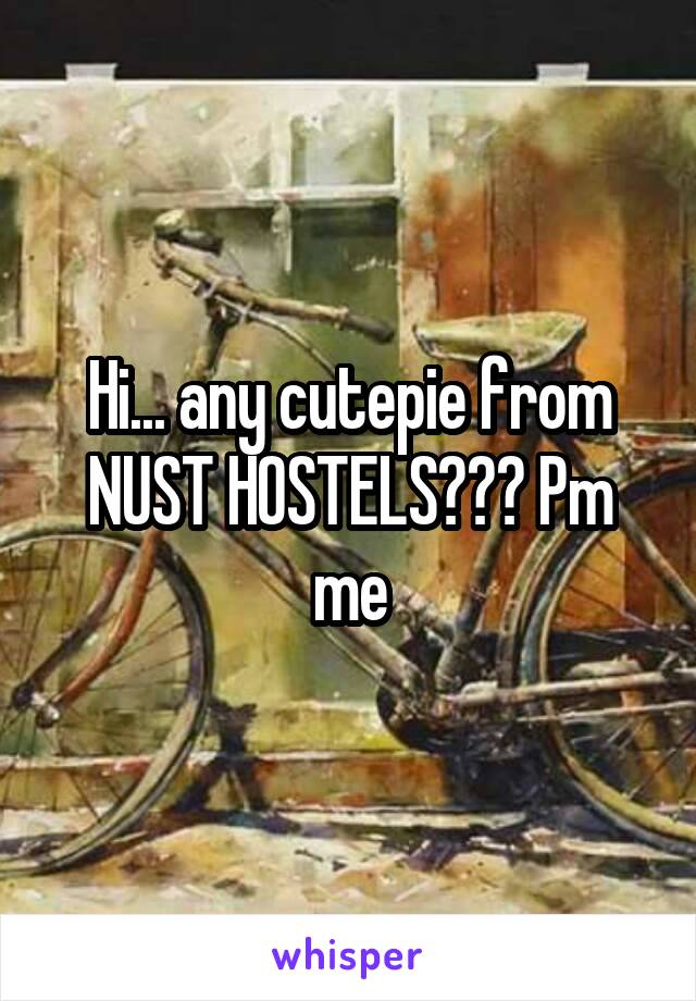 Hi... any cutepie from NUST HOSTELS??? Pm me