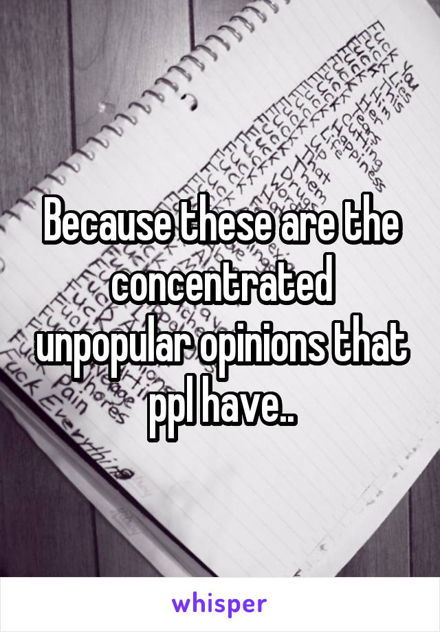 Because these are the concentrated unpopular opinions that ppl have..