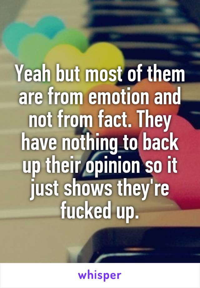 Yeah but most of them are from emotion and not from fact. They have nothing to back up their opinion so it just shows they're fucked up.