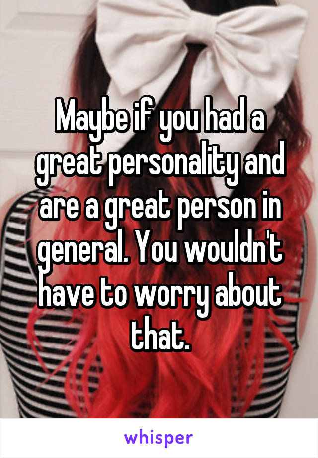 Maybe if you had a great personality and are a great person in general. You wouldn't have to worry about that.