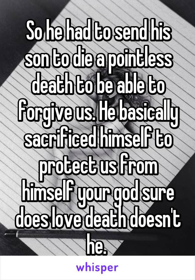 So he had to send his son to die a pointless death to be able to forgive us. He basically sacrificed himself to protect us from himself your god sure does love death doesn't he. 