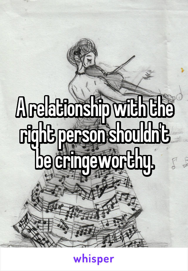 A relationship with the right person shouldn't be cringeworthy.