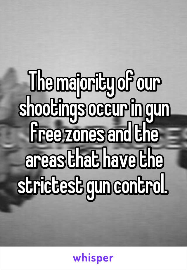 The majority of our shootings occur in gun free zones and the areas that have the strictest gun control. 