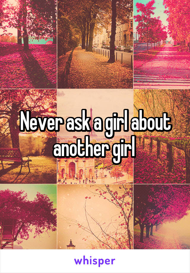 Never ask a girl about another girl 