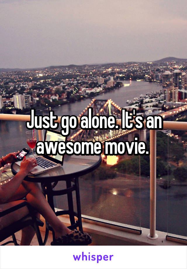 Just go alone. It's an awesome movie. 