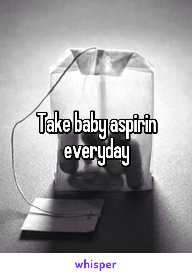 Take baby aspirin everyday