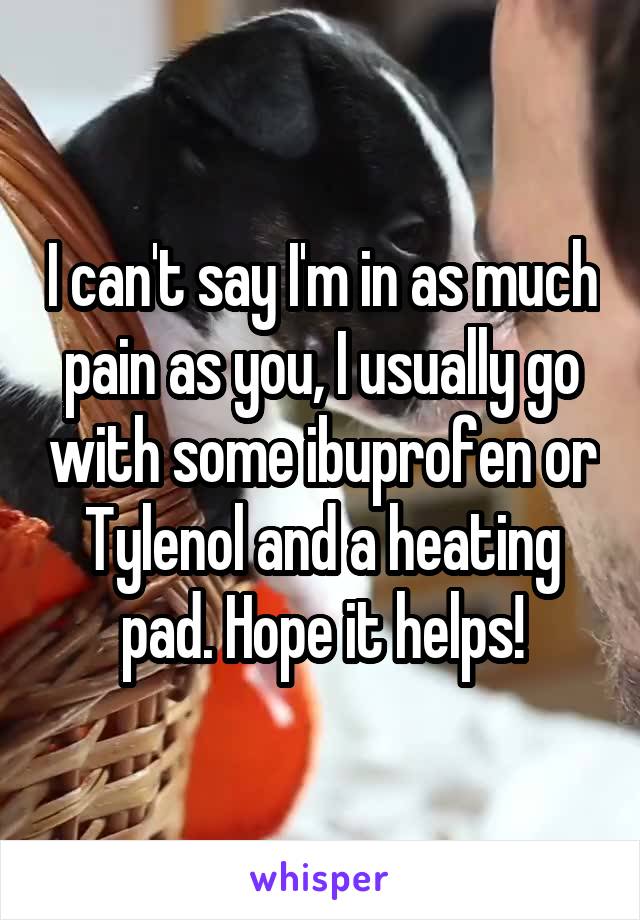 I can't say I'm in as much pain as you, I usually go with some ibuprofen or Tylenol and a heating pad. Hope it helps!