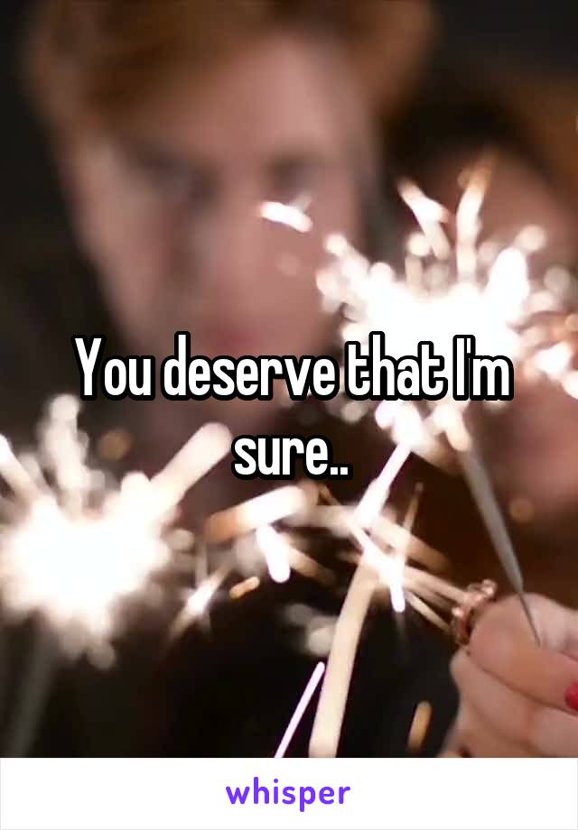 You deserve that I'm sure..