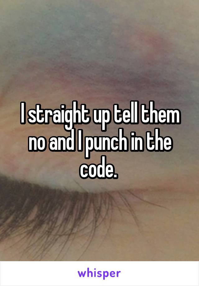 I straight up tell them no and I punch in the code. 