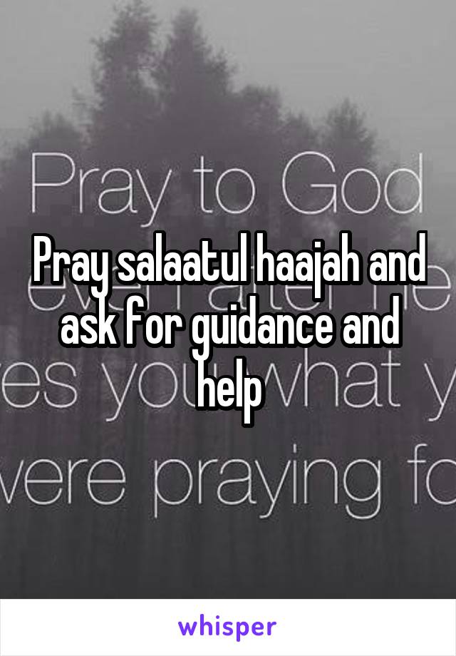 Pray salaatul haajah and ask for guidance and help