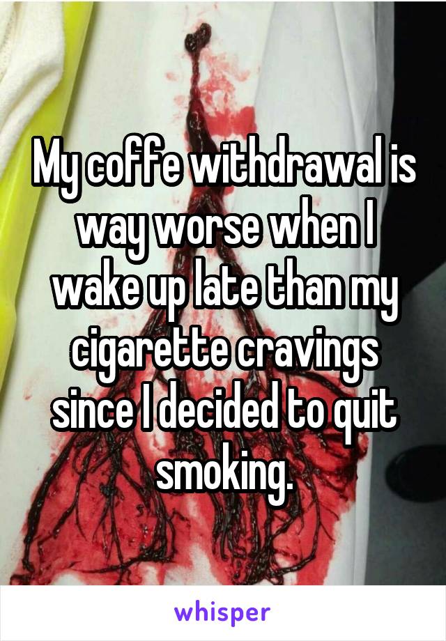 My coffe withdrawal is way worse when I wake up late than my cigarette cravings since I decided to quit smoking.