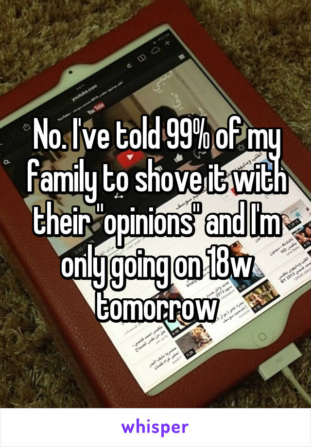 No. I've told 99% of my family to shove it with their "opinions" and I'm only going on 18w tomorrow