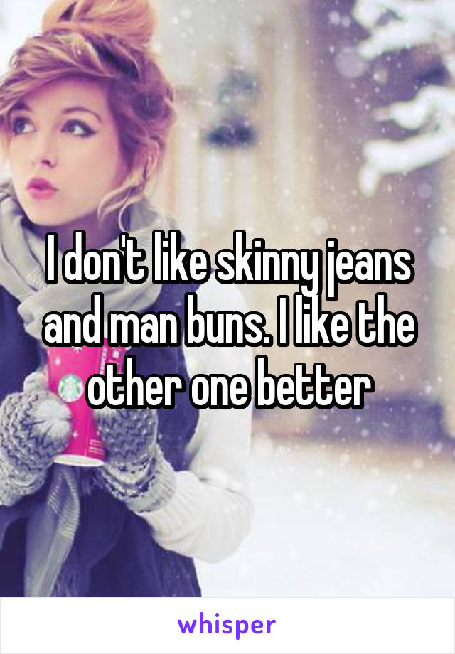 I don't like skinny jeans and man buns. I like the other one better