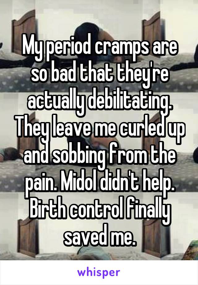 My period cramps are so bad that they're actually debilitating. They leave me curled up and sobbing from the pain. Midol didn't help. Birth control finally saved me.