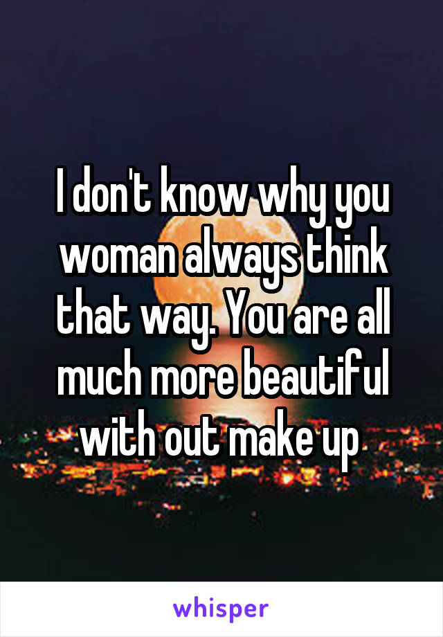 I don't know why you woman always think that way. You are all much more beautiful with out make up 