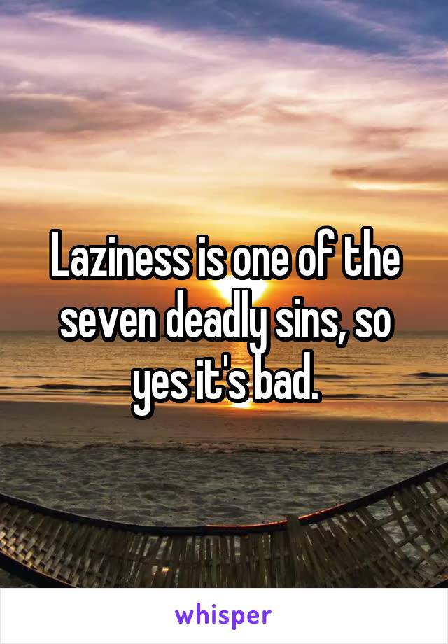 Laziness is one of the seven deadly sins, so yes it's bad.