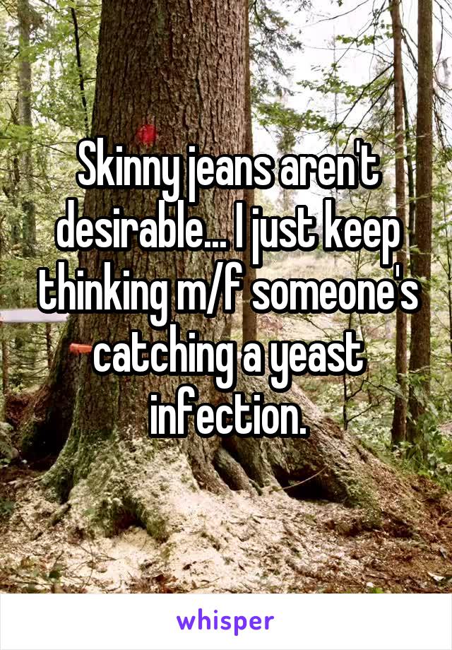 Skinny jeans aren't desirable... I just keep thinking m/f someone's catching a yeast infection.
