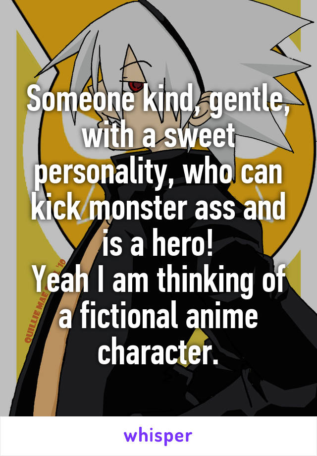 Someone kind, gentle, with a sweet personality, who can kick monster ass and is a hero!
Yeah I am thinking of a fictional anime character.