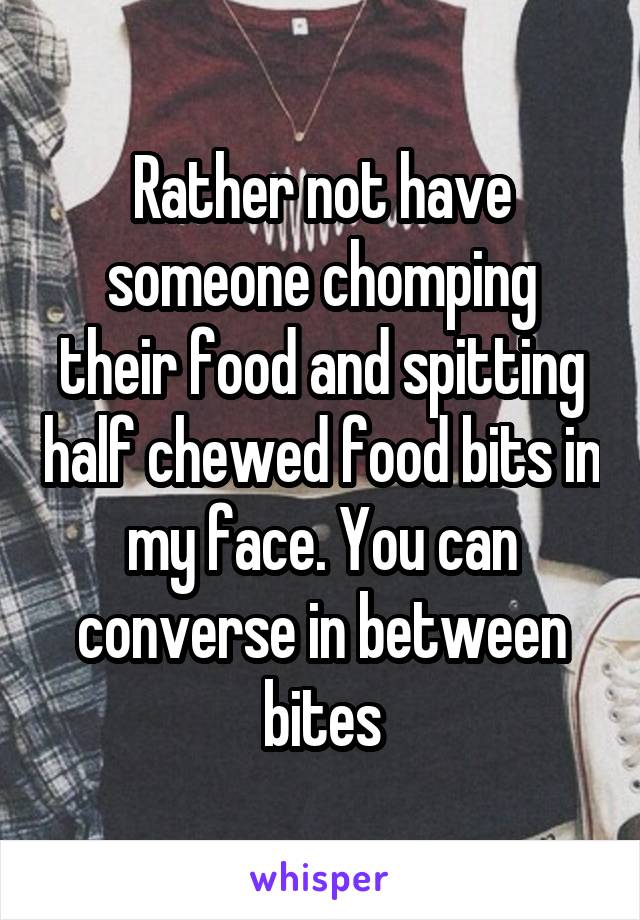 Rather not have someone chomping their food and spitting half chewed food bits in my face. You can converse in between bites