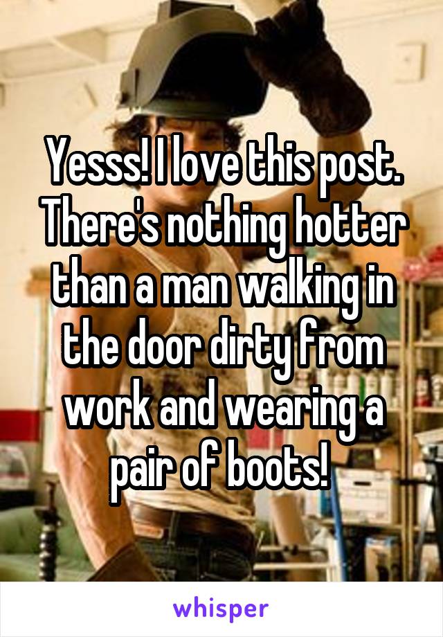 Yesss! I love this post. There's nothing hotter than a man walking in the door dirty from work and wearing a pair of boots! 