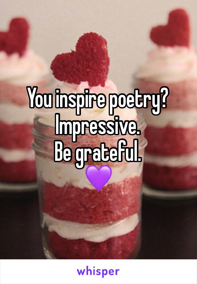 You inspire poetry?
Impressive.
Be grateful.
💜