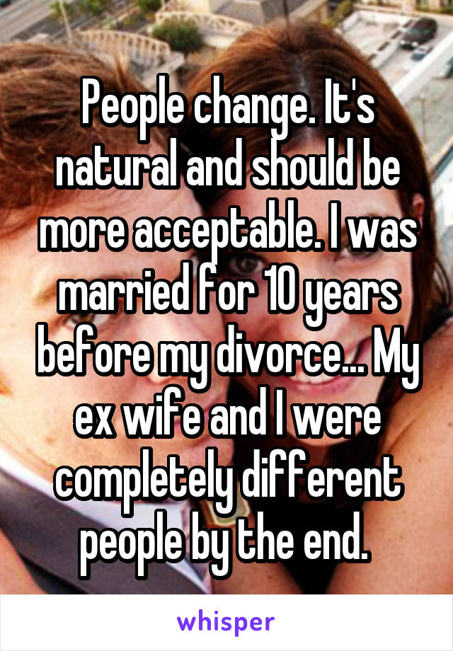 People change. It's natural and should be more acceptable. I was married for 10 years before my divorce... My ex wife and I were completely different people by the end. 