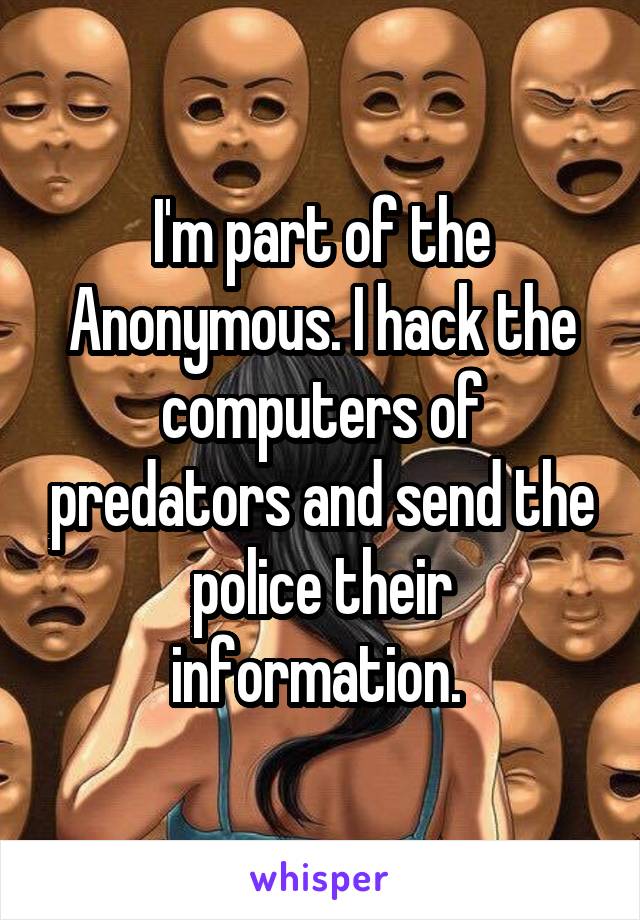 I'm part of the Anonymous. I hack the computers of predators and send the police their information. 