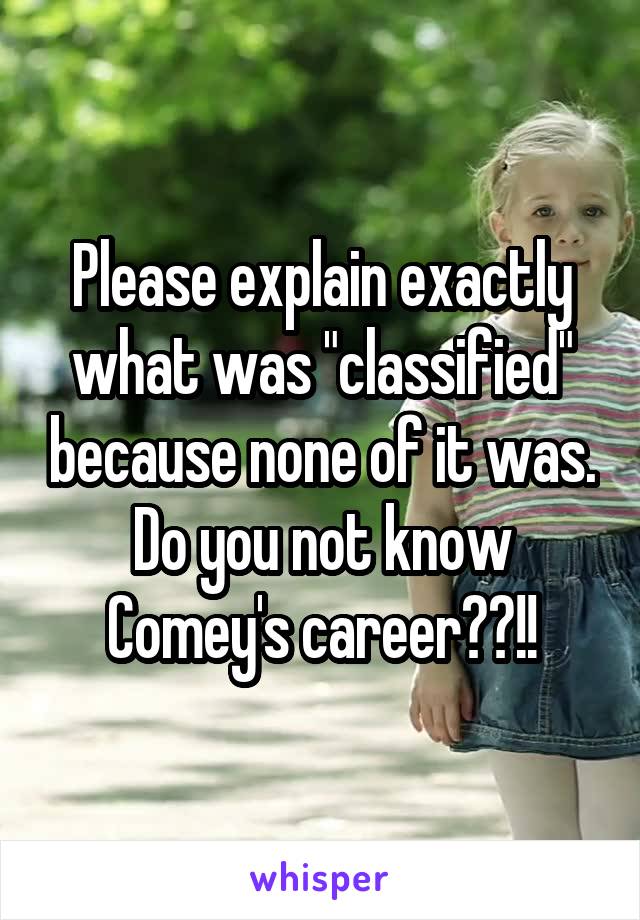 Please explain exactly what was "classified" because none of it was. Do you not know Comey's career??!!