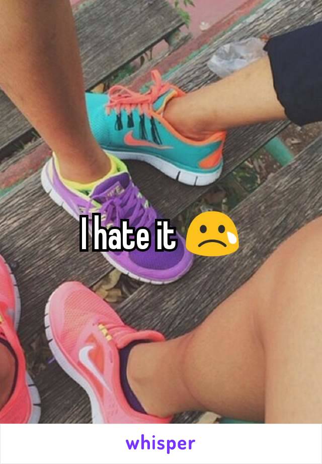 I hate it 😢