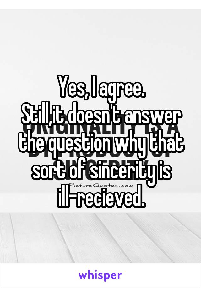 Yes, I agree.
Still,it doesn't answer the question why that sort of sincerity is ill-recieved.