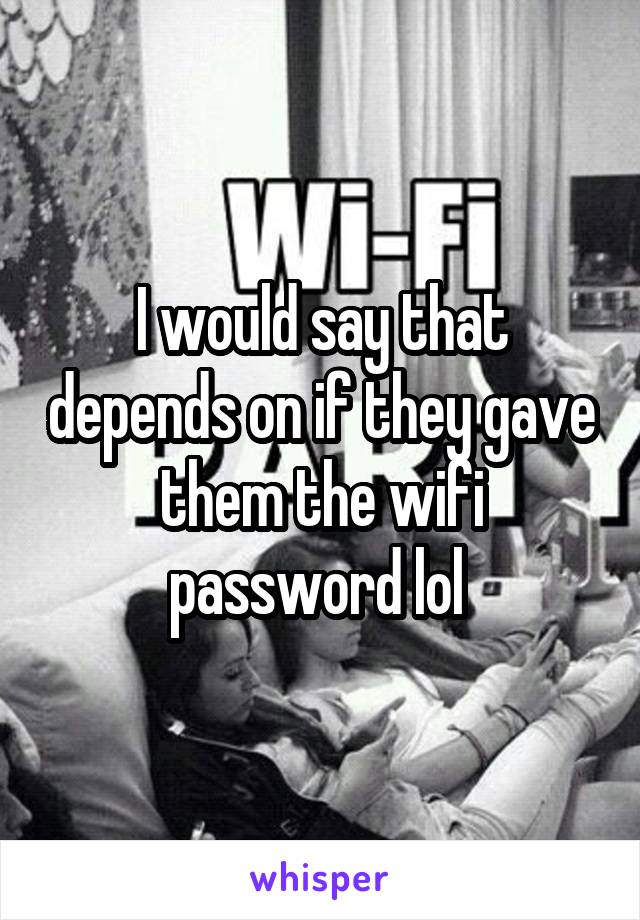 I would say that depends on if they gave them the wifi password lol 